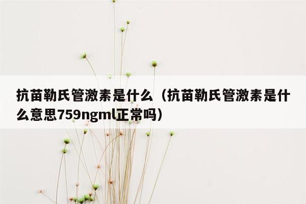 抗苗勒氏管激素是什么（抗苗勒氏管激素是什么意思759ngml正常吗）