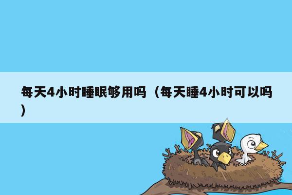 每天4小时睡眠够用吗（每天睡4小时可以吗）