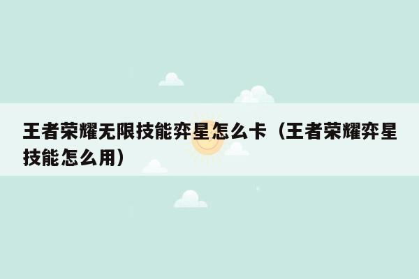 王者荣耀无限技能弈星怎么卡（王者荣耀弈星技能怎么用）
