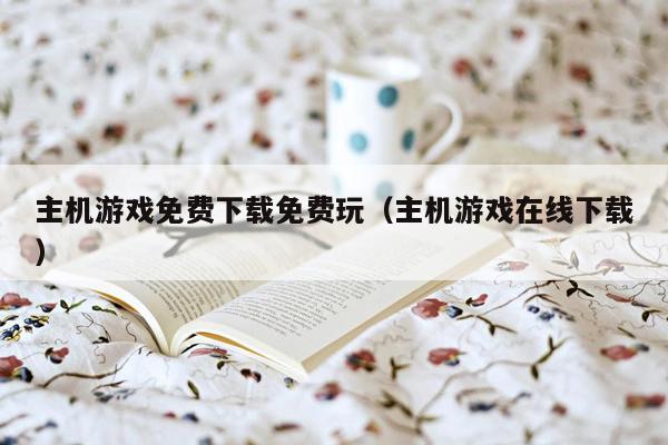 主机游戏免费下载免费玩（主机游戏在线下载）