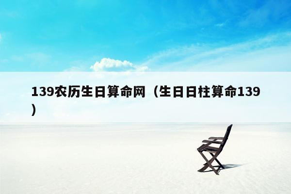 139农历生日算命网（生日日柱算命139）
