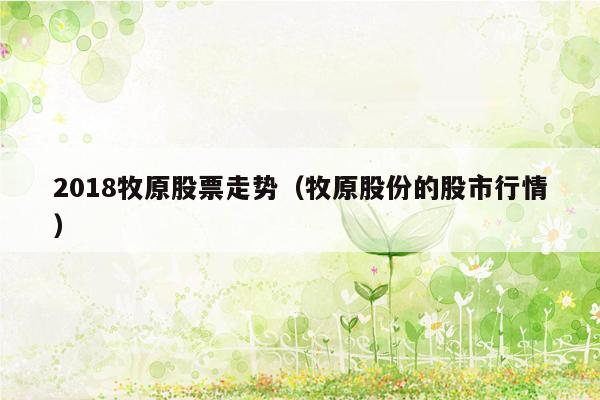 2018牧原股票走势（牧原股份的股市行情）