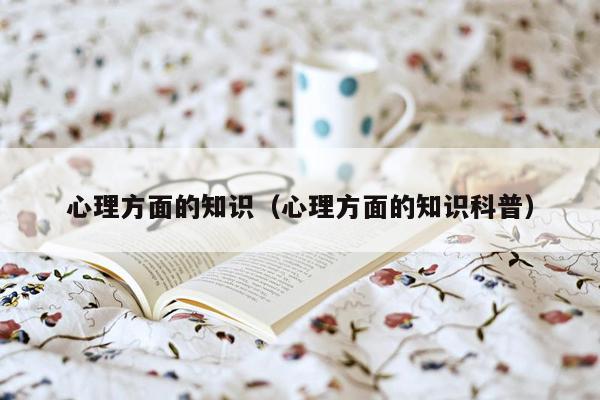 心理方面的知识（心理方面的知识科普）