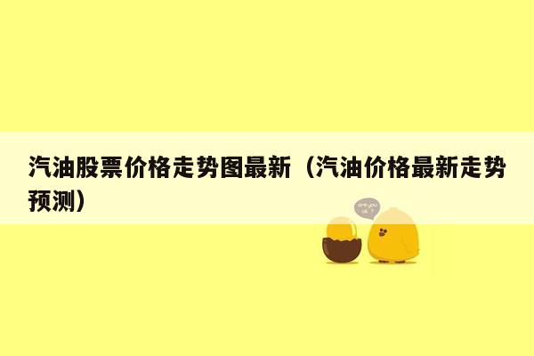 汽油股票价格走势图最新（汽油价格最新走势预测）