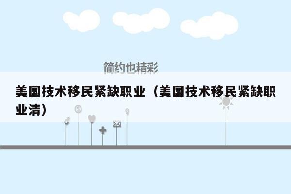 美国技术移民紧缺职业（美国技术移民紧缺职业清）
