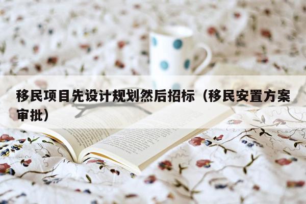 移民项目先设计规划然后招标（移民安置方案审批）