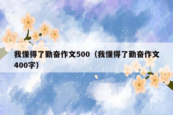 我懂得了勤奋作文500（我懂得了勤奋作文400字）