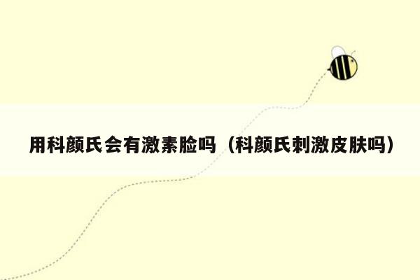 用科颜氏会有激素脸吗（科颜氏刺激皮肤吗）