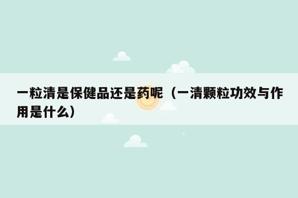 一粒清是保健品还是药呢（一清颗粒功效与作用是什么）