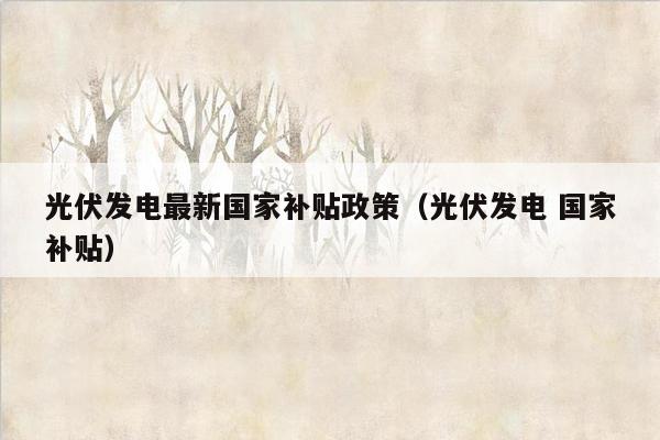 光伏发电最新国家补贴政策（光伏发电 国家补贴）