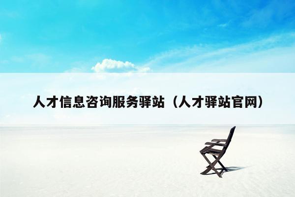 人才信息咨询服务驿站（人才驿站官网）