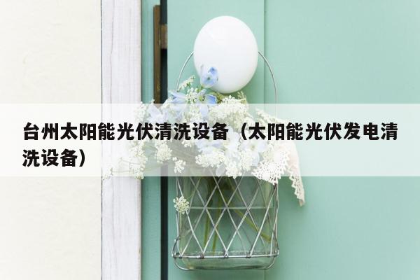 台州太阳能光伏清洗设备（太阳能光伏发电清洗设备）
