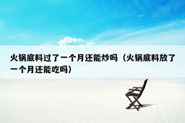 火锅底料过了一个月还能炒吗（火锅底料放了一个月还能吃吗）