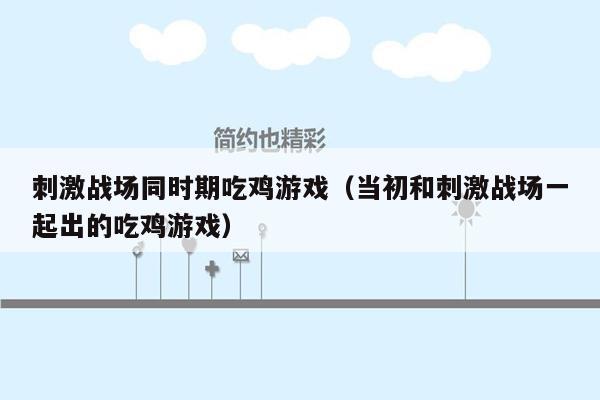 刺激战场同时期吃鸡游戏（当初和刺激战场一起出的吃鸡游戏）