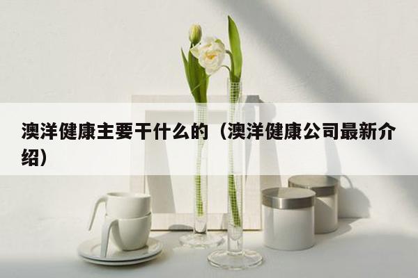 澳洋健康主要干什么的（澳洋健康公司最新介绍）