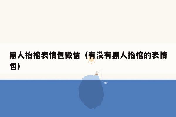 黑人抬棺表情包微信（有没有黑人抬棺的表情包）