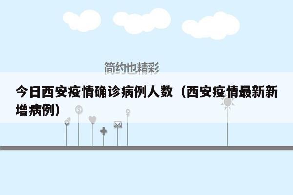 今日西安疫情确诊病例人数（西安疫情最新新增病例）