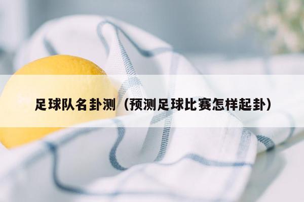 足球队名卦测（预测足球比赛怎样起卦）