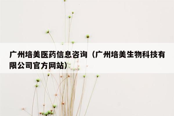 广州培美医药信息咨询（广州培美生物科技有限公司官方网站）