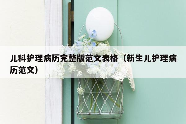 儿科护理病历完整版范文表格（新生儿护理病历范文）