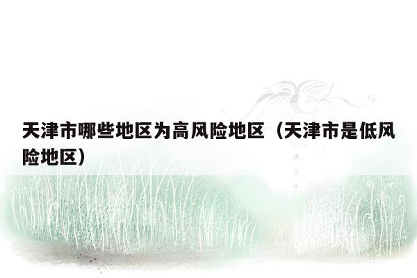 天津市哪些地区为高风险地区（天津市是低风险地区）
