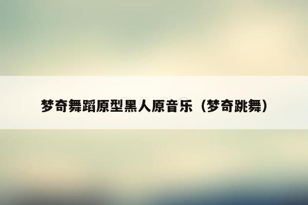 梦奇舞蹈原型黑人原音乐（梦奇跳舞）