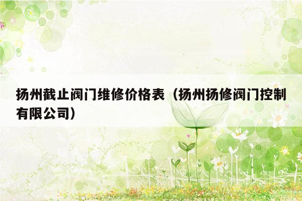 扬州截止阀门维修价格表（扬州扬修阀门控制有限公司）