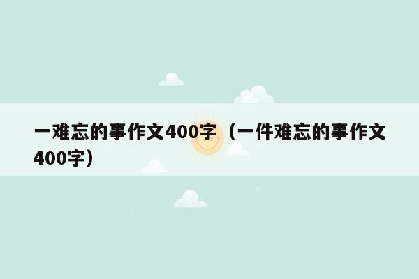 一难忘的事作文400字（一件难忘的事作文400字）