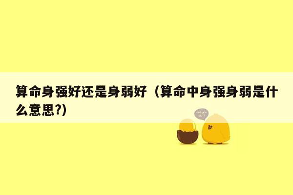 算命身强好还是身弱好（算命中身强身弱是什么意思?）