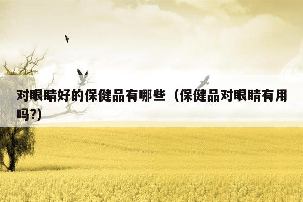 对眼睛好的保健品有哪些（保健品对眼睛有用吗?）