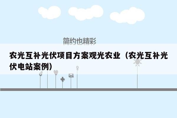 农光互补光伏项目方案观光农业（农光互补光伏电站案例）