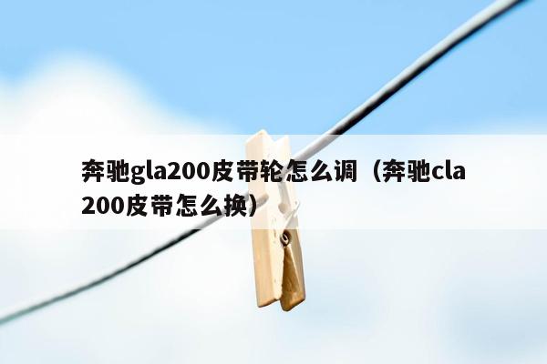 奔驰gla200皮带轮怎么调（奔驰cla200皮带怎么换）