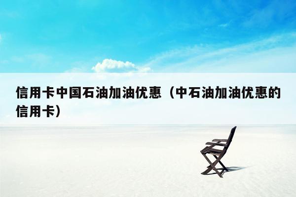 信用卡中国石油加油优惠（中石油加油优惠的信用卡）