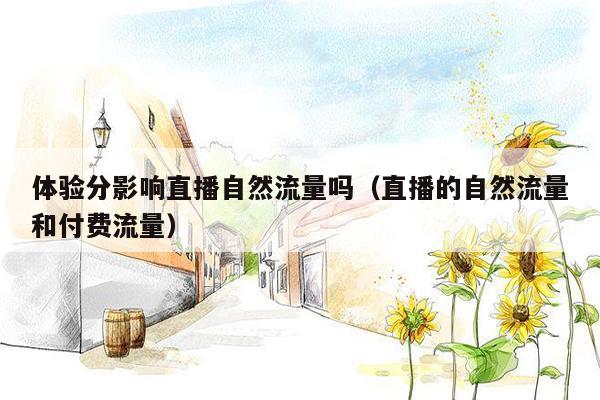 体验分影响直播自然流量吗（直播的自然流量和付费流量）