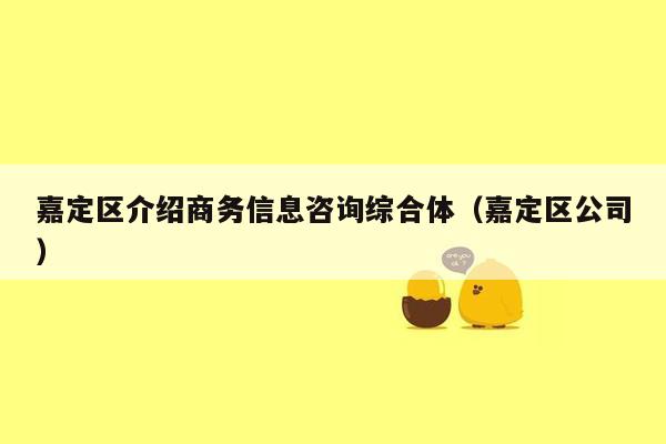 嘉定区介绍商务信息咨询综合体（嘉定区公司）
