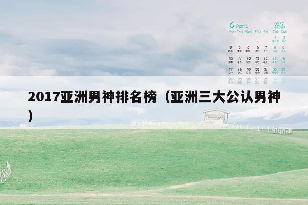 2017亚洲男神排名榜（亚洲三大公认男神）