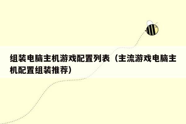 组装电脑主机游戏配置列表（主流游戏电脑主机配置组装推荐）
