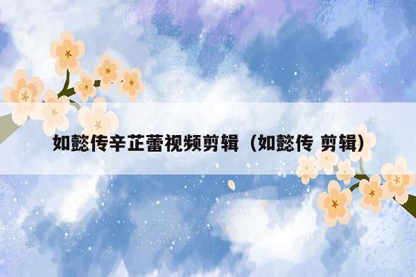 如懿传辛芷蕾视频剪辑（如懿传 剪辑）