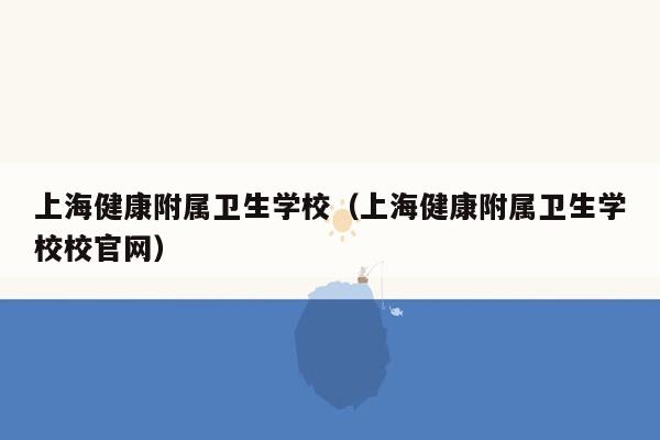 上海健康附属卫生学校（上海健康附属卫生学校校官网）
