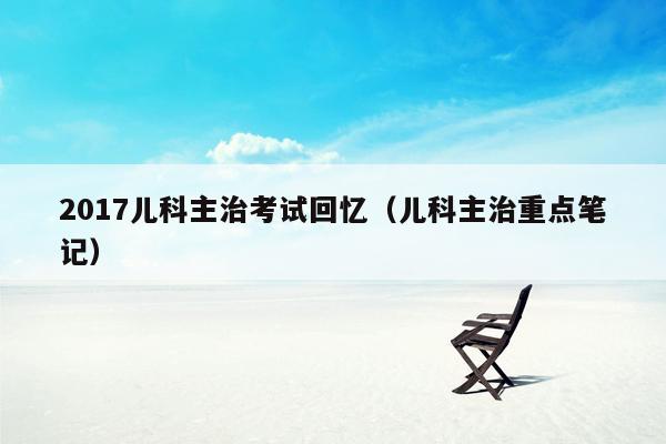 2017儿科主治考试回忆（儿科主治重点笔记）