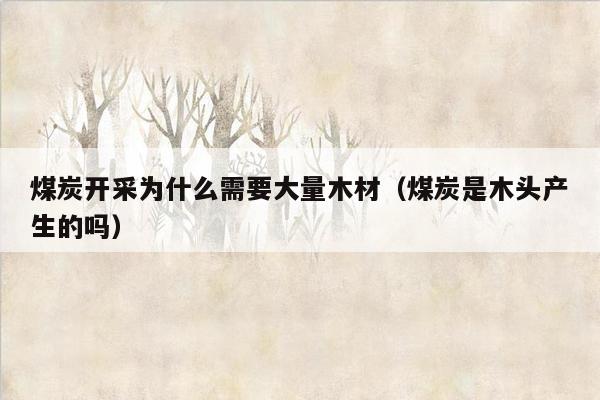 煤炭开采为什么需要大量木材（煤炭是木头产生的吗）