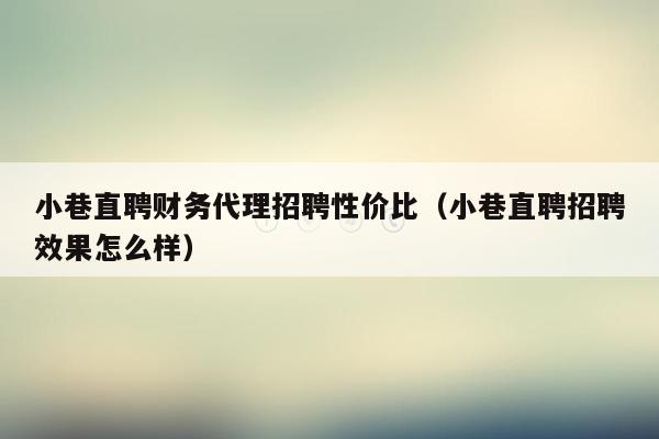 小巷直聘财务代理招聘性价比（小巷直聘招聘效果怎么样）