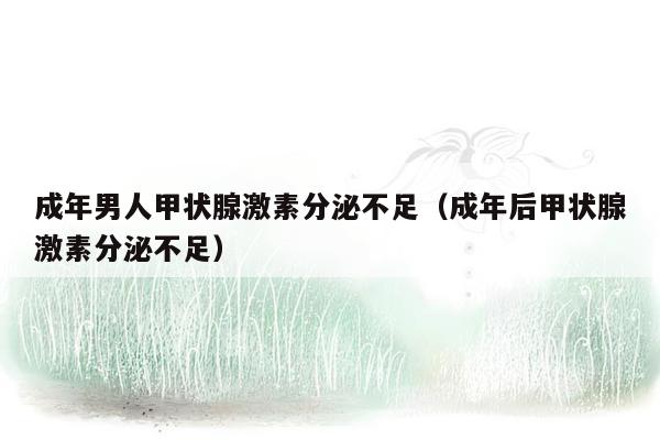 成年男人甲状腺激素分泌不足（成年后甲状腺激素分泌不足）