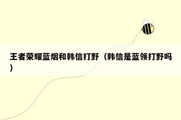 王者荣耀蓝烟和韩信打野（韩信是蓝领打野吗）