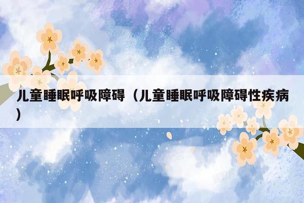 儿童睡眠呼吸障碍（儿童睡眠呼吸障碍性疾病）