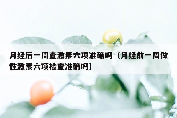 月经后一周查激素六项准确吗（月经前一周做性激素六项检查准确吗）