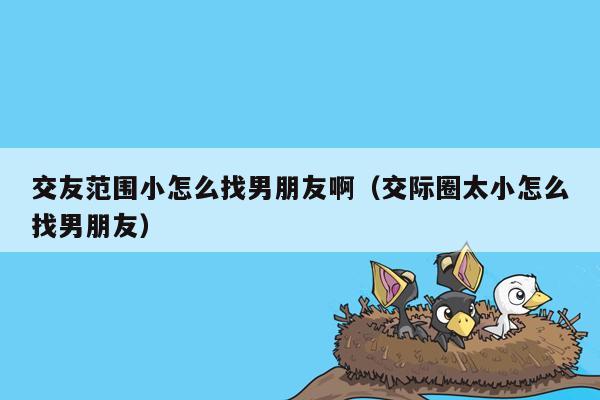 交友范围小怎么找男朋友啊（交际圈太小怎么找男朋友）