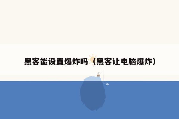 黑客能设置爆炸吗（黑客让电脑爆炸）