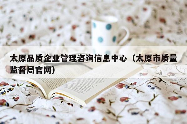 太原品质企业管理咨询信息中心（太原市质量监督局官网）