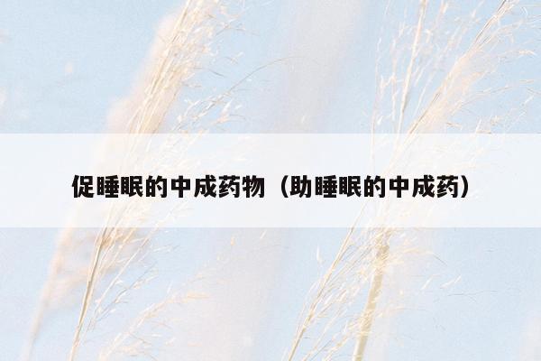 促睡眠的中成药物（助睡眠的中成药）